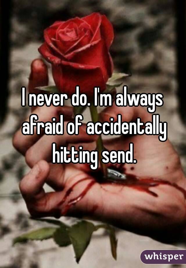 I never do. I'm always afraid of accidentally hitting send.