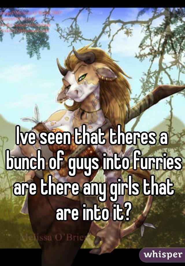 Ive seen that theres a bunch of guys into furries are there any girls that are into it?