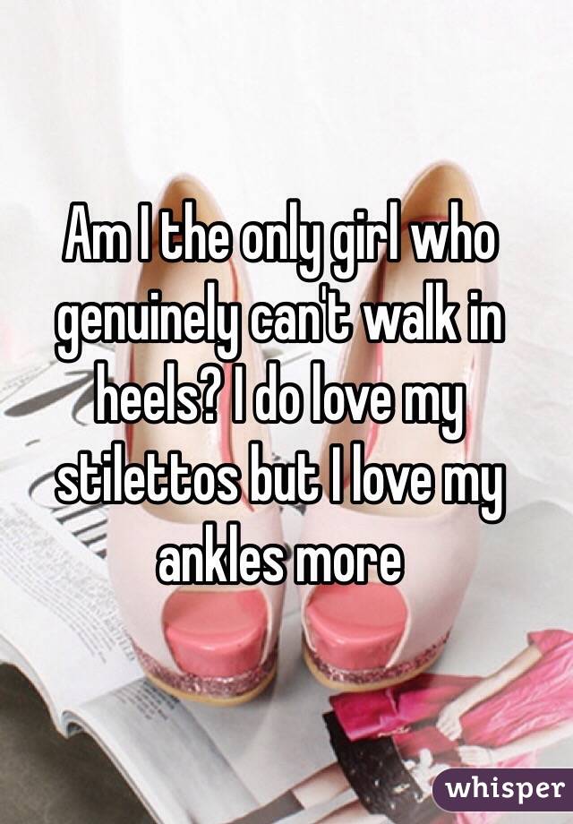 Am I the only girl who genuinely can't walk in heels? I do love my stilettos but I love my ankles more 