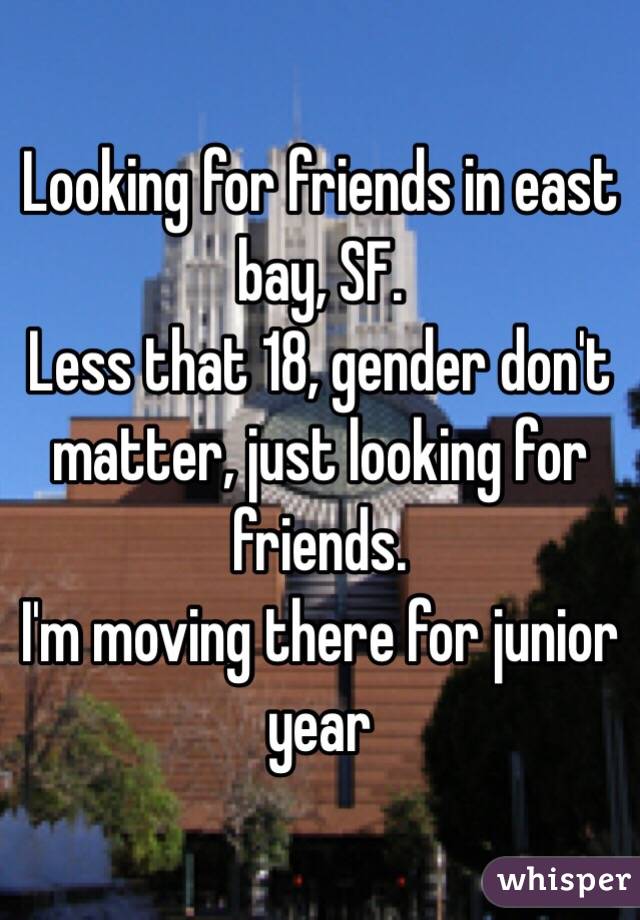 Looking for friends in east bay, SF. 
Less that 18, gender don't matter, just looking for friends. 
I'm moving there for junior year 