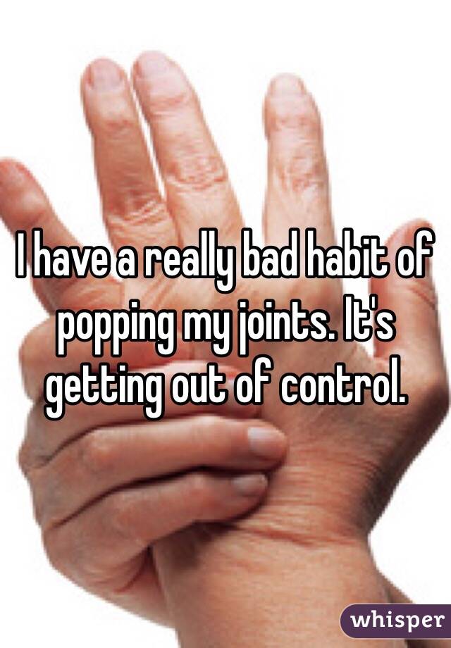 I have a really bad habit of popping my joints. It's getting out of control. 