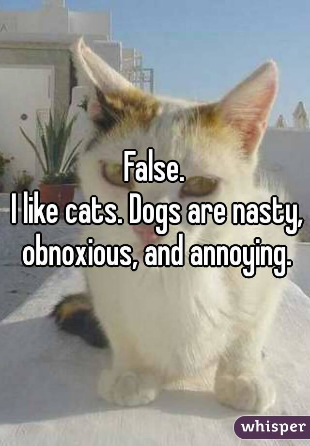 False.
 I like cats. Dogs are nasty, obnoxious, and annoying.