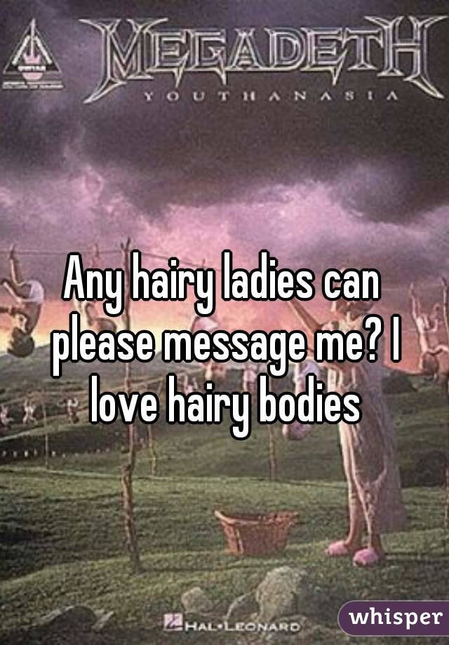 Any hairy ladies can please message me? I love hairy bodies