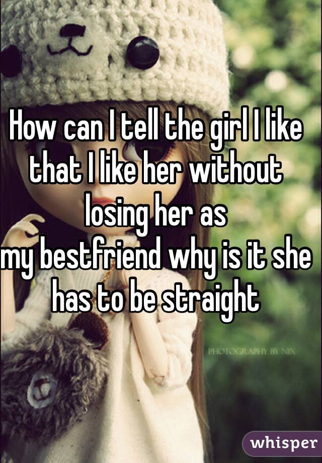 How can I tell the girl I like that I like her without losing her as
my bestfriend why is it she has to be straight 