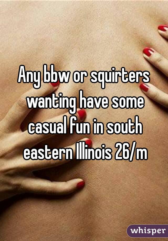 Any bbw or squirters wanting have some casual fun in south eastern Illinois 26/m