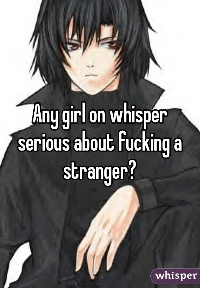 Any girl on whisper serious about fucking a stranger?