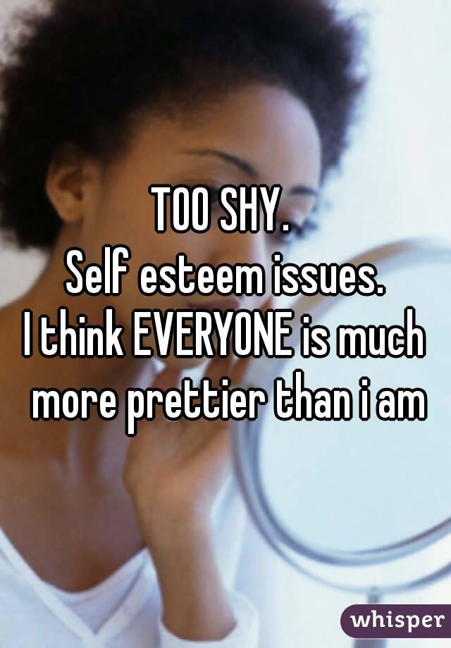 TOO SHY. 
Self esteem issues.
I think EVERYONE is much more prettier than i am