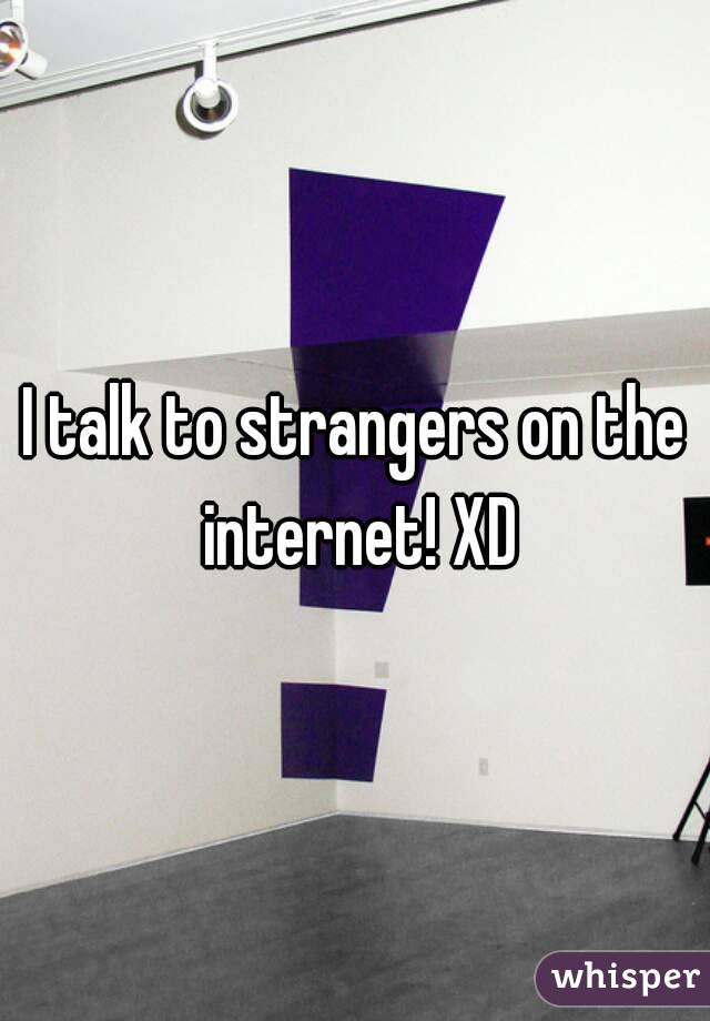 I talk to strangers on the internet! XD