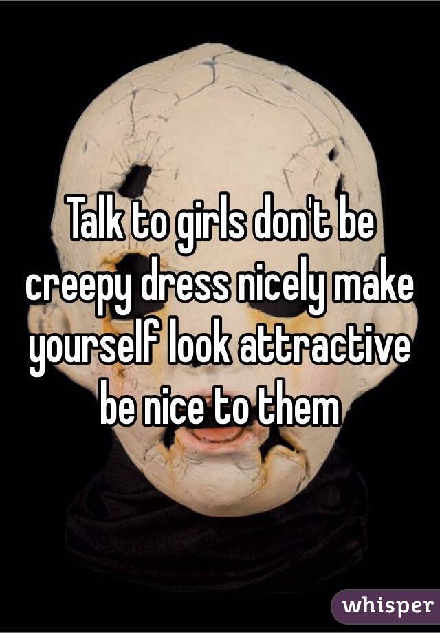 Talk to girls don't be creepy dress nicely make yourself look attractive be nice to them 