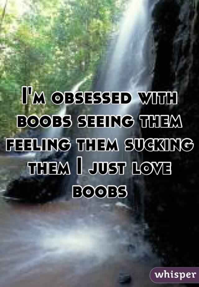 I'm obsessed with boobs seeing them feeling them sucking them I just love boobs 