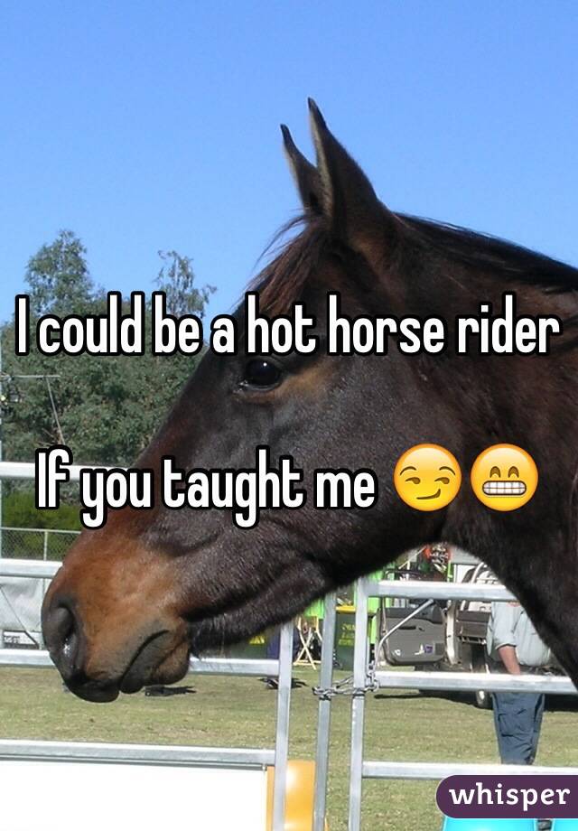 I could be a hot horse rider

If you taught me 😏😁