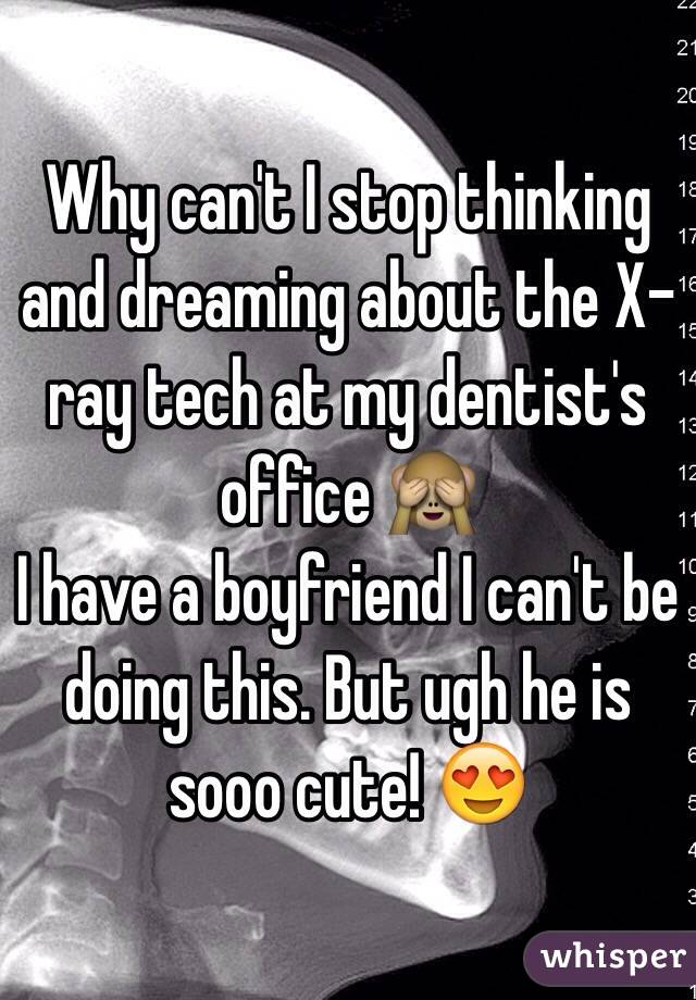 Why can't I stop thinking and dreaming about the X-ray tech at my dentist's office 🙈 
I have a boyfriend I can't be doing this. But ugh he is sooo cute! 😍