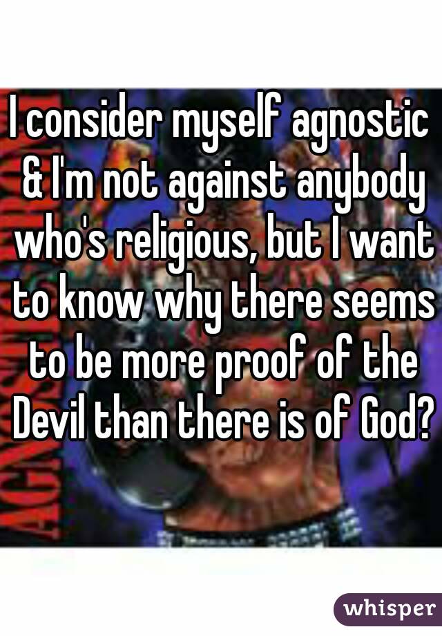 I consider myself agnostic & I'm not against anybody who's religious, but I want to know why there seems to be more proof of the Devil than there is of God? 