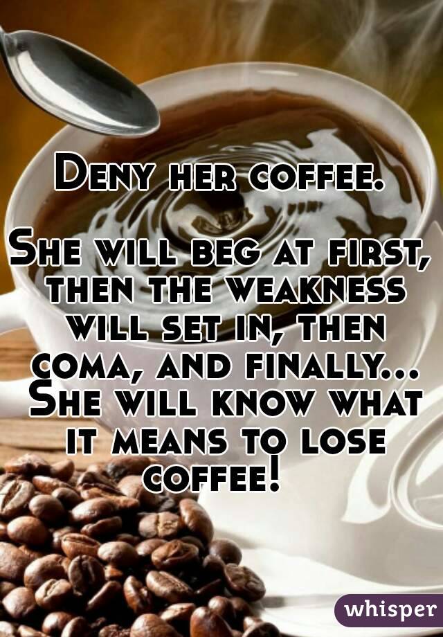 Deny her coffee.

She will beg at first, then the weakness will set in, then coma, and finally... She will know what it means to lose coffee!  