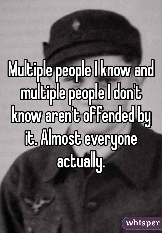 Multiple people I know and multiple people I don't know aren't offended by it. Almost everyone actually.