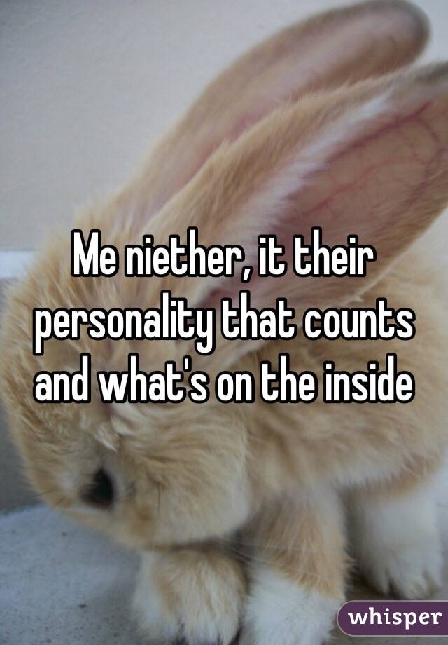 Me niether, it their personality that counts and what's on the inside 