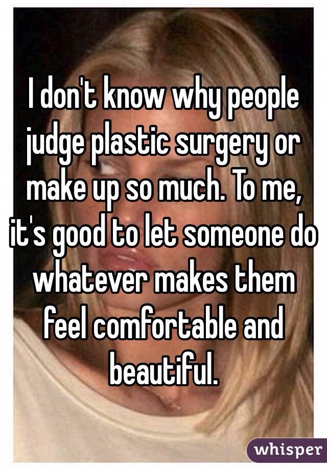 I don't know why people judge plastic surgery or make up so much. To me, it's good to let someone do whatever makes them feel comfortable and beautiful. 