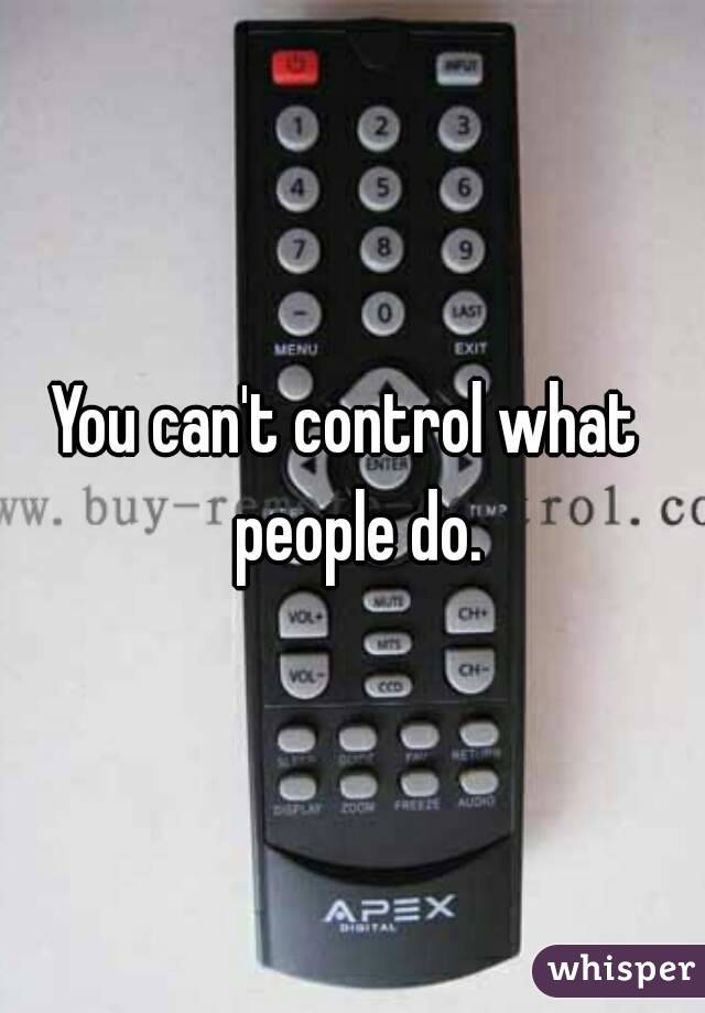 You can't control what  people do.