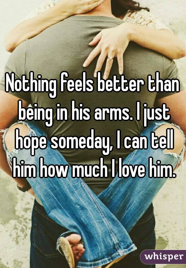 Nothing feels better than being in his arms. I just hope someday, I can tell him how much I love him.