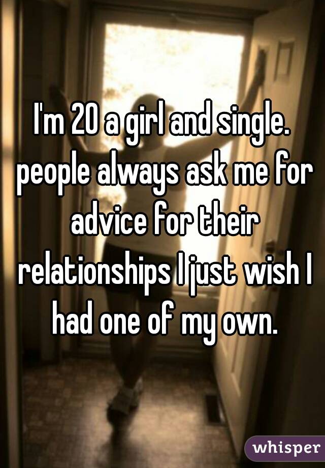 I'm 20 a girl and single. people always ask me for advice for their relationships I just wish I had one of my own.