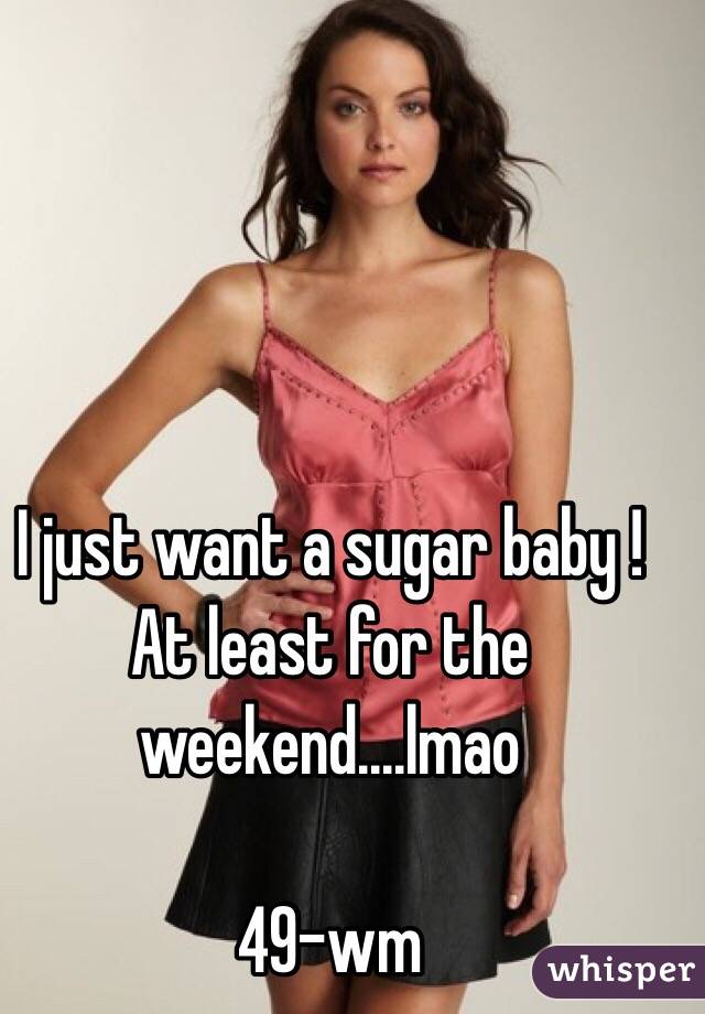 I just want a sugar baby !  At least for the weekend....lmao

49-wm