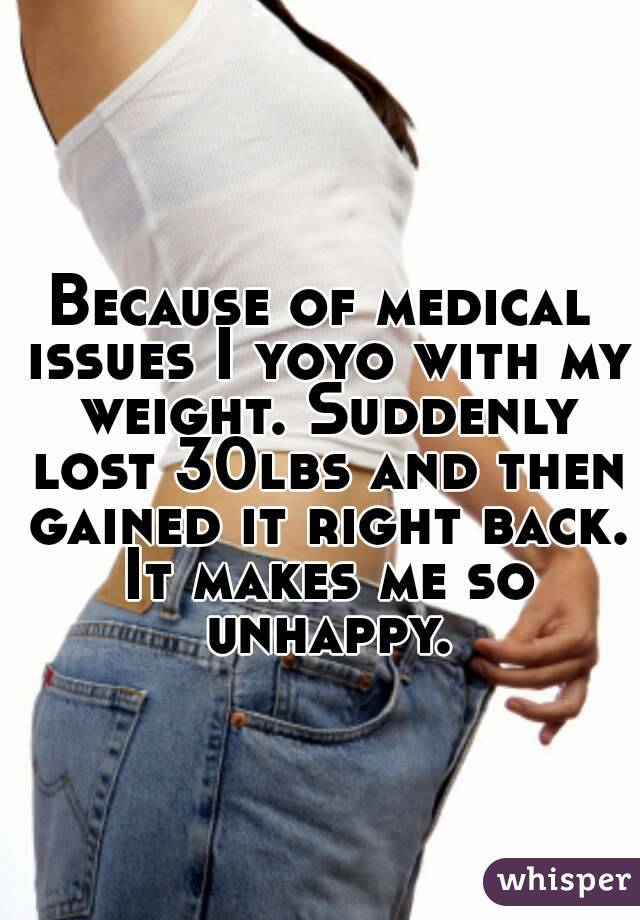 Because of medical issues I yoyo with my weight. Suddenly lost 30lbs and then gained it right back. It makes me so unhappy.