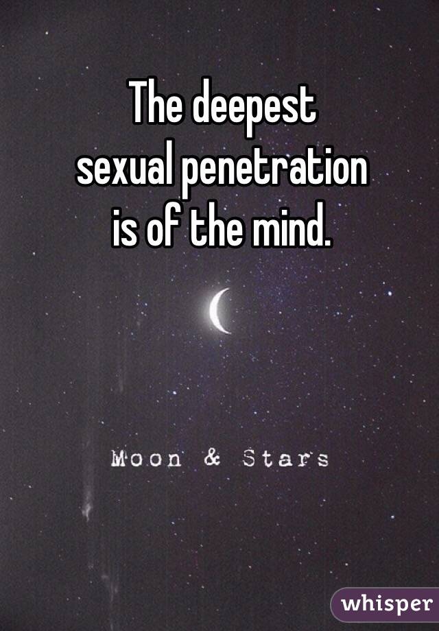 The deepest 
sexual penetration 
is of the mind. 