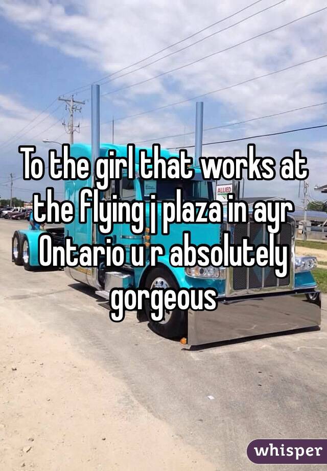 To the girl that works at the flying j plaza in ayr Ontario u r absolutely gorgeous 