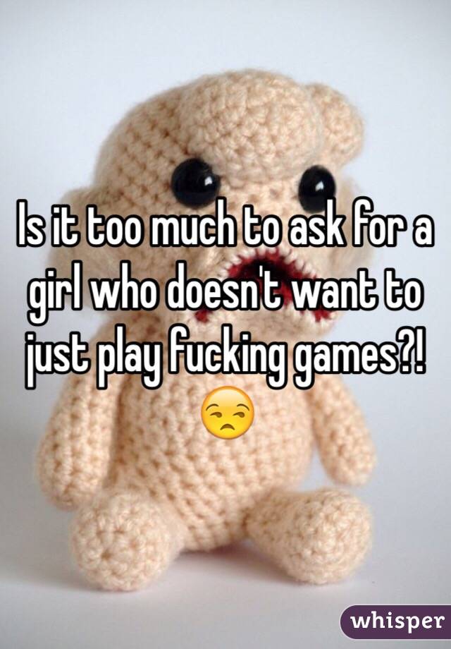 Is it too much to ask for a girl who doesn't want to just play fucking games?! 😒