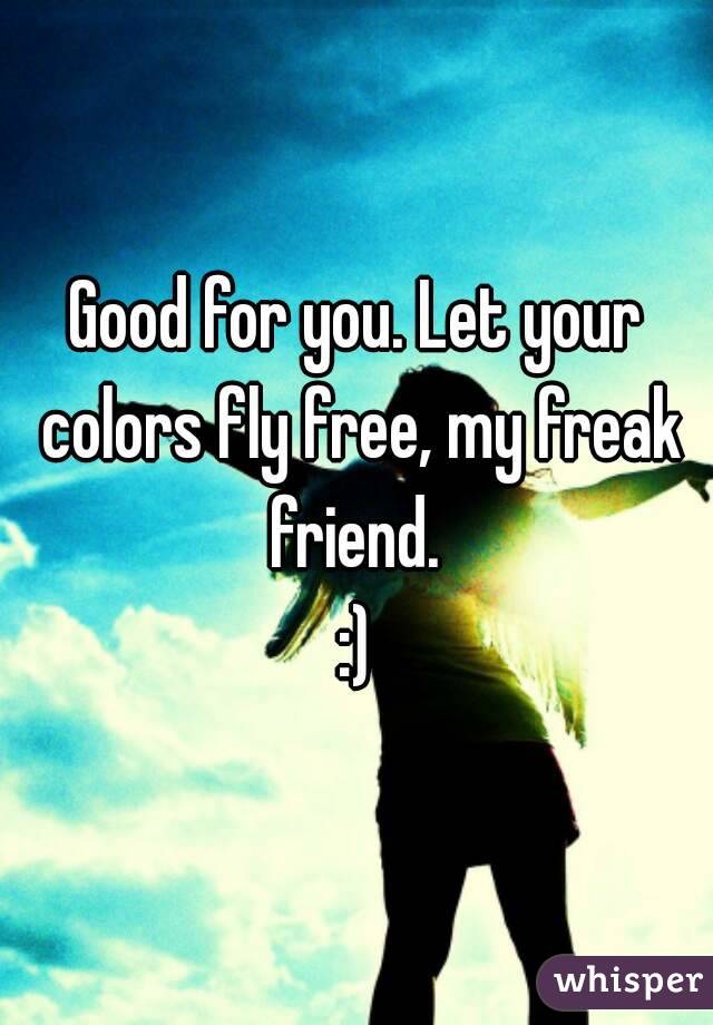 Good for you. Let your colors fly free, my freak friend. 
:)