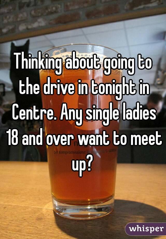 Thinking about going to the drive in tonight in Centre. Any single ladies 18 and over want to meet up? 