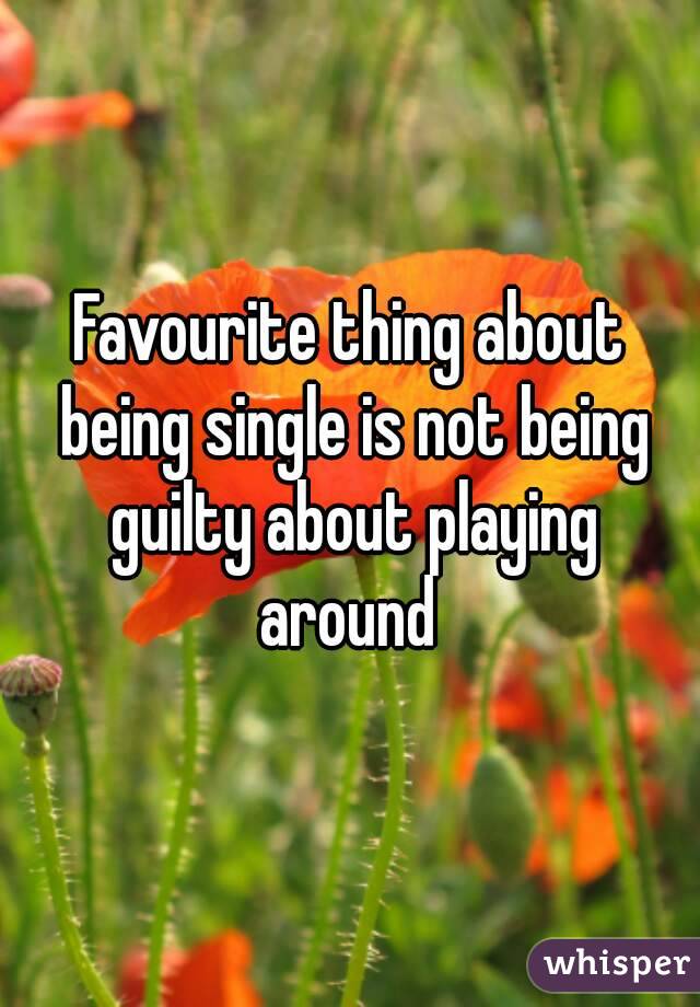 Favourite thing about being single is not being guilty about playing around 