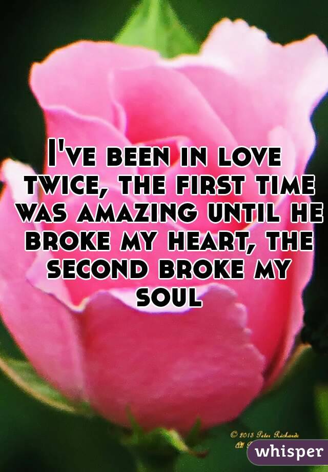 I've been in love twice, the first time was amazing until he broke my heart, the second broke my soul