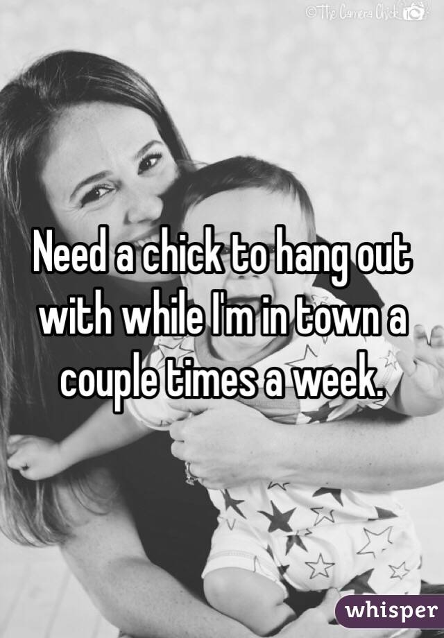 Need a chick to hang out with while I'm in town a couple times a week. 