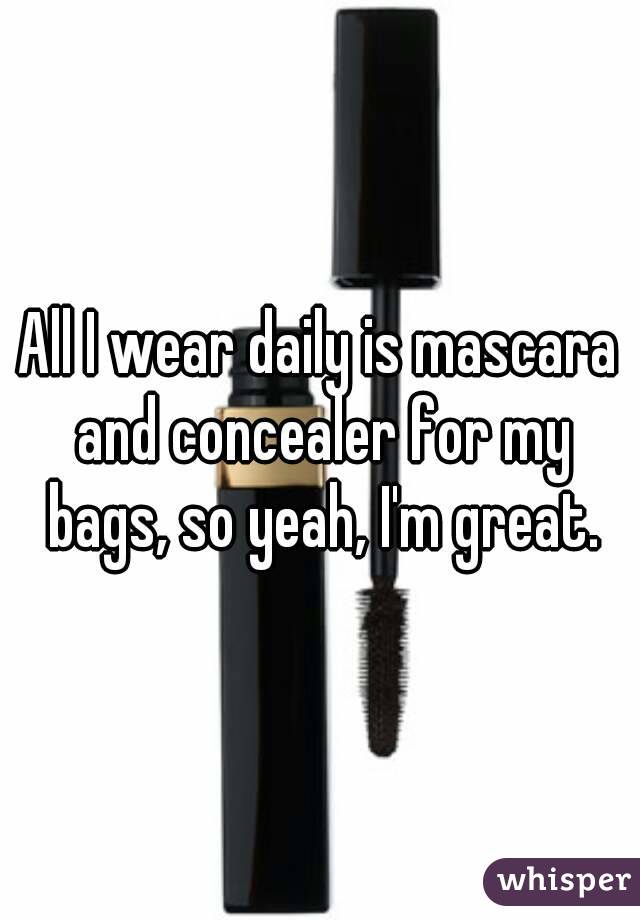 All I wear daily is mascara and concealer for my bags, so yeah, I'm great.