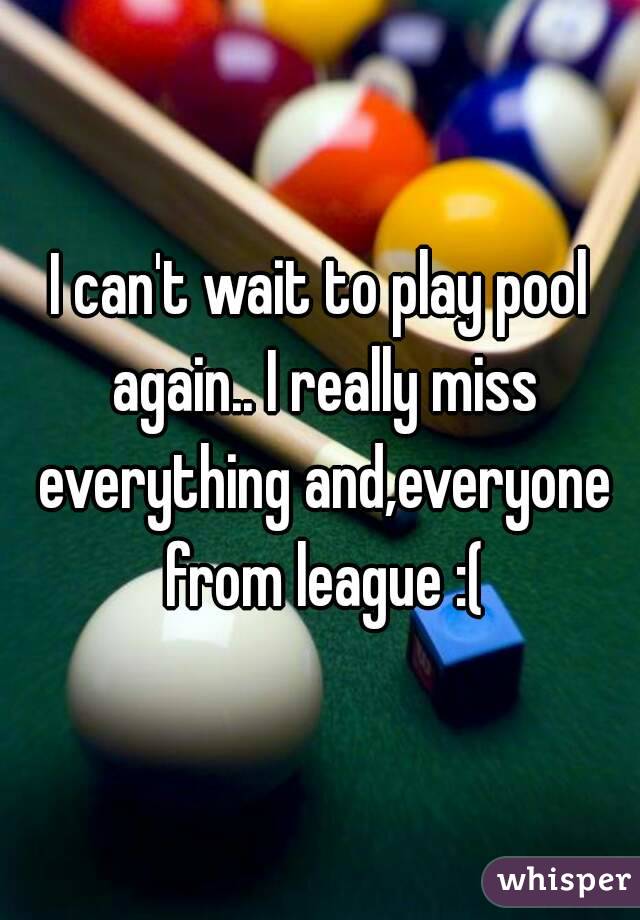 I can't wait to play pool again.. I really miss everything and,everyone from league :(