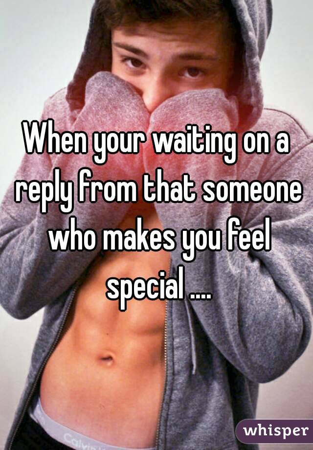 When your waiting on a reply from that someone who makes you feel special ....