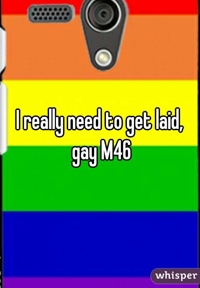 I really need to get laid, gay M46