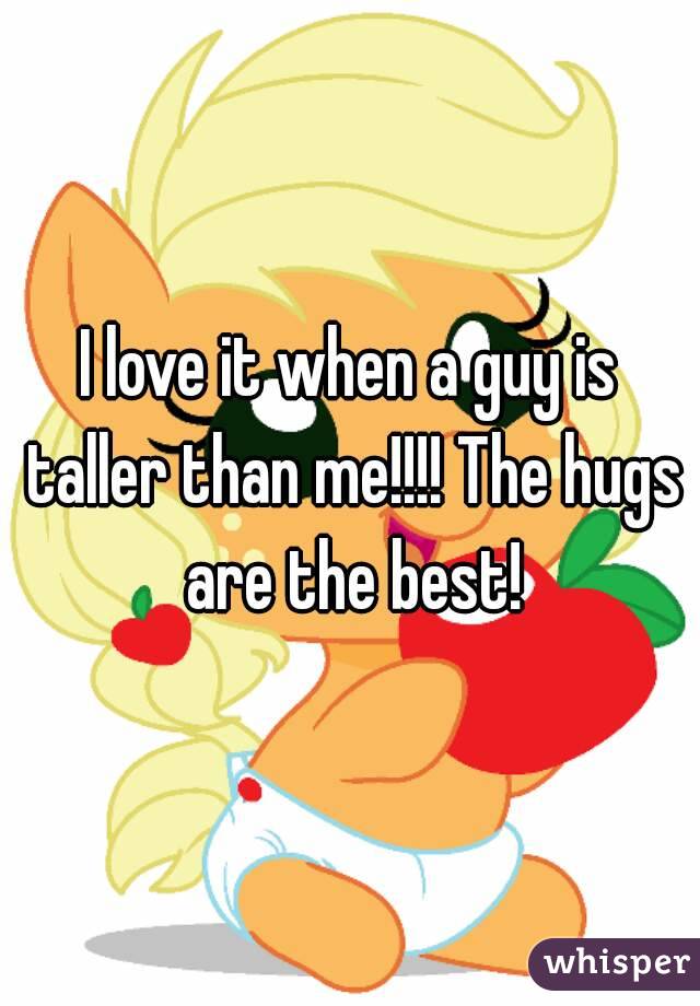 I love it when a guy is taller than me!!!! The hugs are the best!
