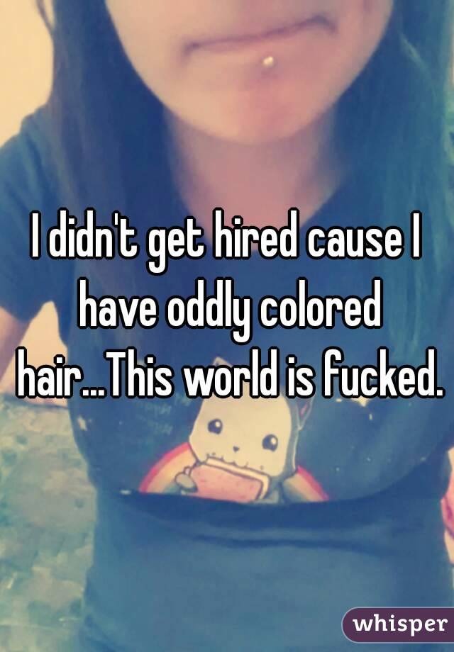 I didn't get hired cause I have oddly colored hair...This world is fucked.