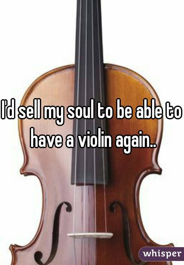I'd sell my soul to be able to have a violin again..