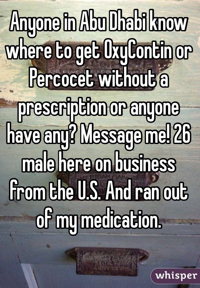 Anyone in Abu Dhabi know where to get OxyContin or Percocet without a prescription or anyone have any? Message me! 26 male here on business from the U.S. And ran out of my medication.