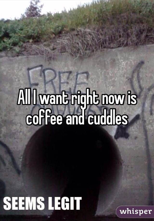 All I want right now is coffee and cuddles 