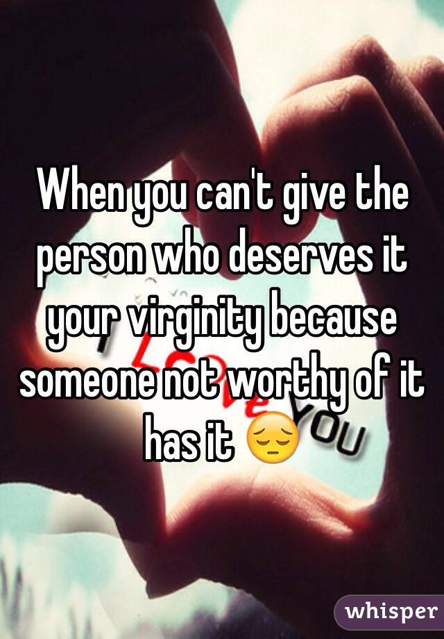 When you can't give the person who deserves it your virginity because someone not worthy of it has it 😔