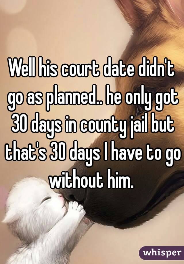 Well his court date didn't go as planned.. he only got 30 days in county jail but that's 30 days I have to go without him. 