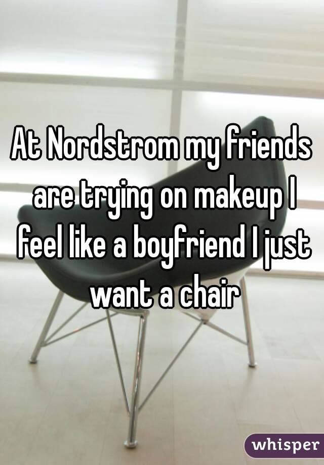 At Nordstrom my friends are trying on makeup I feel like a boyfriend I just want a chair