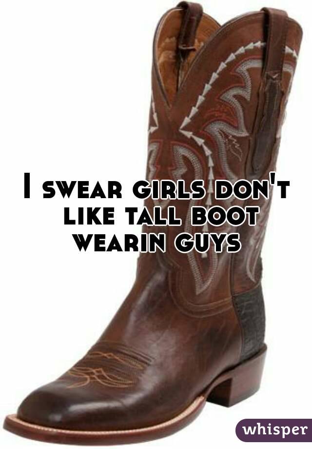 I swear girls don't like tall boot wearin guys 