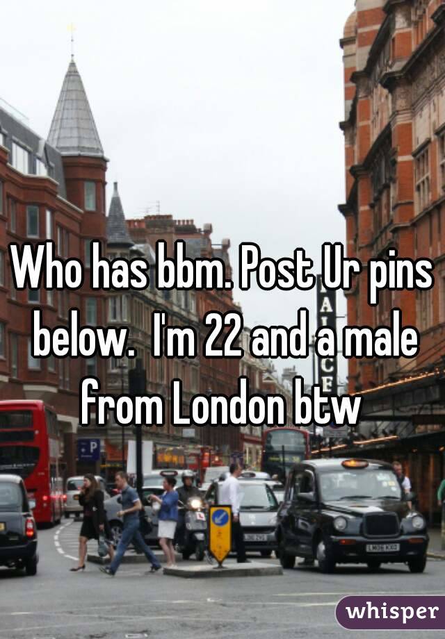 Who has bbm. Post Ur pins below.  I'm 22 and a male from London btw 