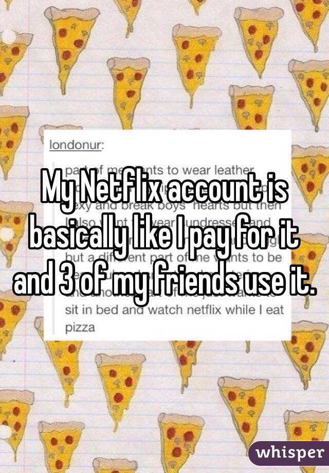 My Netflix account is basically like I pay for it and 3 of my friends use it. 