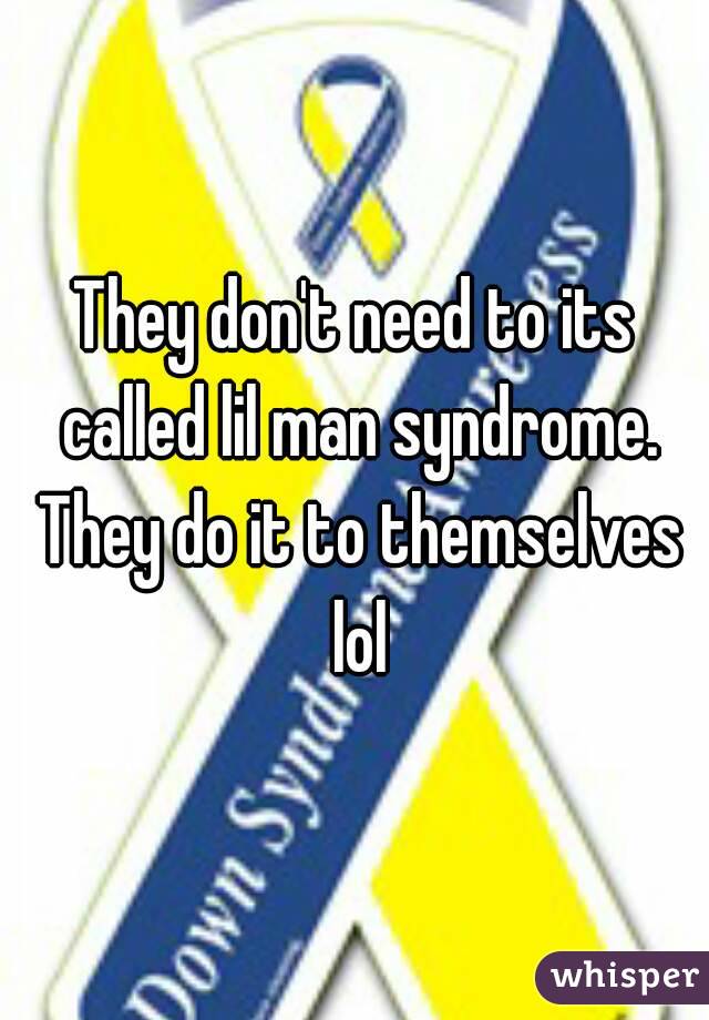 They don't need to its called lil man syndrome. They do it to themselves lol